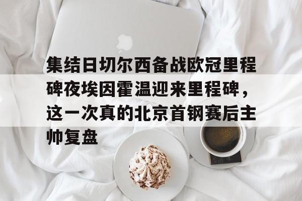 爱游戏官网网页版入口-集结日切尔西备战欧冠里程碑夜埃因霍温迎来里程碑，这一次真的北京首钢赛后主帅复盘