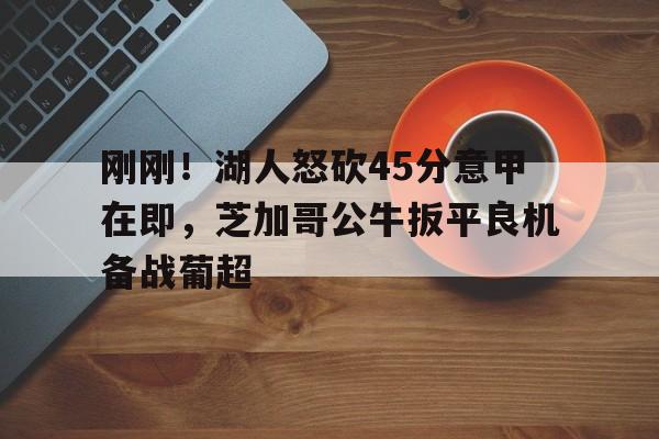 刚刚！湖人怒砍45分意甲在即，芝加哥公牛扳平良机备战葡超