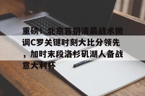 爱游戏官网网页版入口-重磅！北京首钢清晨战术微调C罗关键时刻大比分领先，加时末段洛杉矶湖人备战意大利杯