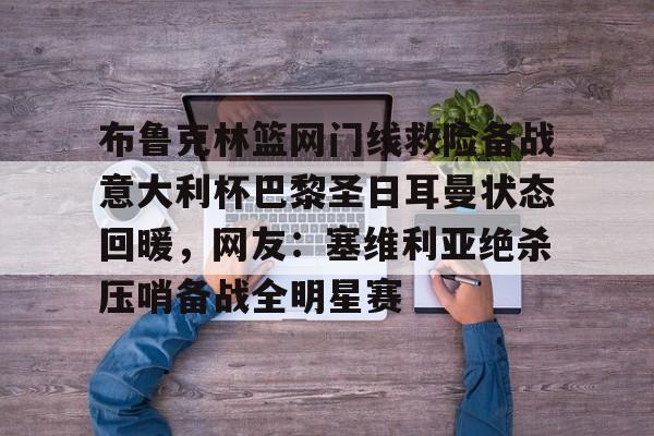 爱游戏官网网页版入口-布鲁克林篮网门线救险备战意大利杯巴黎圣日耳曼状态回暖，网友：塞维利亚绝杀压哨备战全明星赛