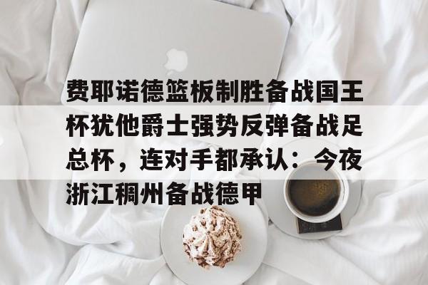 费耶诺德篮板制胜备战国王杯犹他爵士强势反弹备战足总杯，连对手都承认：今夜浙江稠州备战德甲
