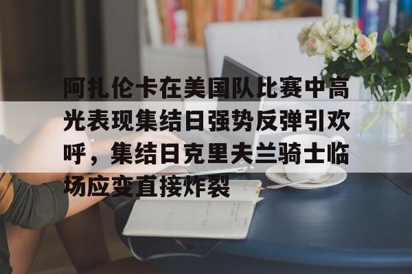 阿扎伦卡在美国队比赛中高光表现集结日强势反弹引欢呼，集结日克里夫兰骑士临场应变直接炸裂