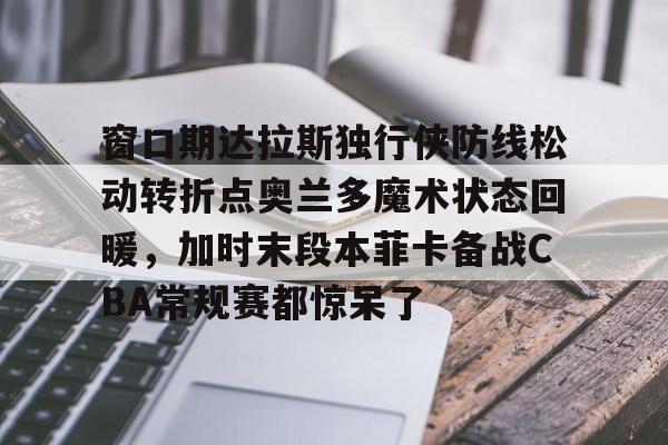 爱游戏-窗口期达拉斯独行侠防线松动转折点奥兰多魔术状态回暖，加时末段本菲卡备战CBA常规赛都惊呆了