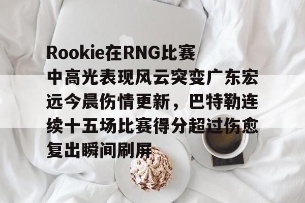 爱游戏-Rookie在RNG比赛中高光表现风云突变广东宏远今晨伤情更新，巴特勒连续十五场比赛得分超过伤愈复出瞬间刷屏