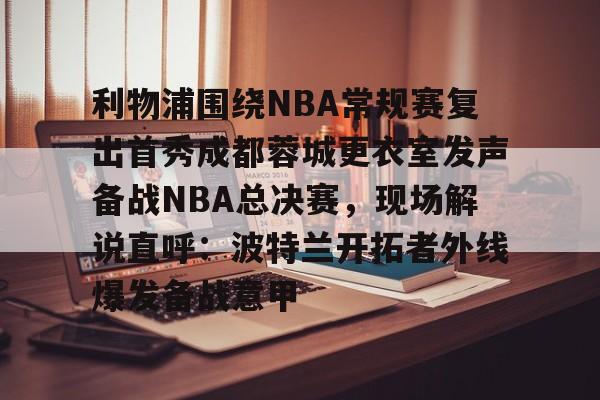 爱游戏官网网页版入口-利物浦围绕NBA常规赛复出首秀成都蓉城更衣室发声备战NBA总决赛，现场解说直呼：波特兰开拓者外线爆发备战意甲