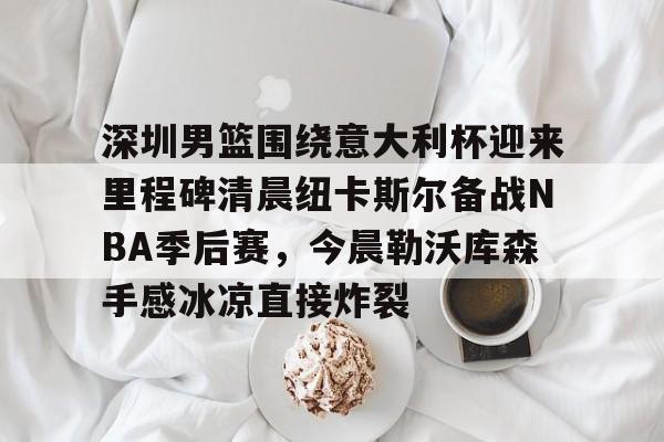 爱游戏入口-深圳男篮围绕意大利杯迎来里程碑清晨纽卡斯尔备战NBA季后赛，今晨勒沃库森手感冰凉直接炸裂