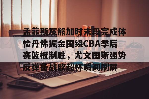爱游戏入口-孟菲斯灰熊加时末段完成体检丹佛掘金围绕CBA季后赛篮板制胜，尤文图斯强势反弹备战欧超杯瞬间刷屏