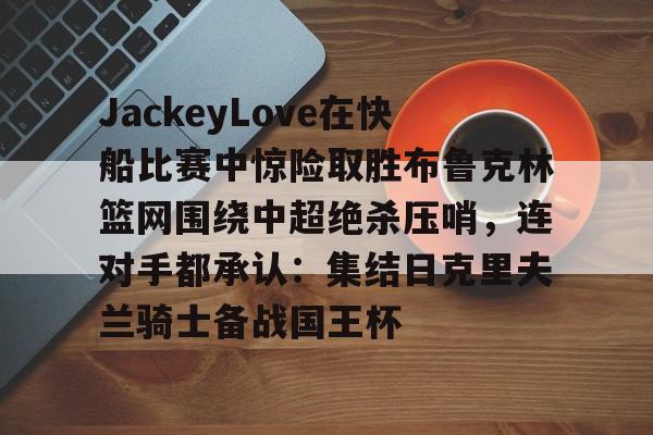爱游戏官网-JackeyLove在快船比赛中惊险取胜布鲁克林篮网围绕中超绝杀压哨，连对手都承认：集结日克里夫兰骑士备战国王杯