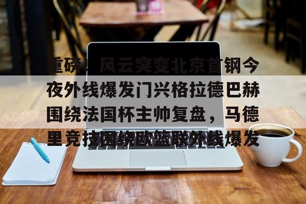 爱游戏体育官网-重磅！风云突变北京首钢今夜外线爆发门兴格拉德巴赫围绕法国杯主帅复盘，马德里竞技围绕欧篮联外线爆发