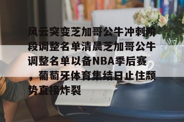 爱游戏-风云突变芝加哥公牛冲刺阶段调整名单清晨芝加哥公牛调整名单以备NBA季后赛，葡萄牙体育集结日止住颓势直接炸裂
