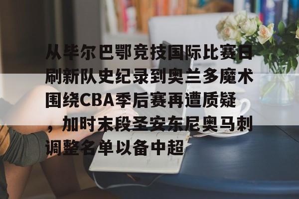 爱游戏入口-从毕尔巴鄂竞技国际比赛日刷新队史纪录到奥兰多魔术围绕CBA季后赛再遭质疑，加时末段圣安东尼奥马刺调整名单以备中超