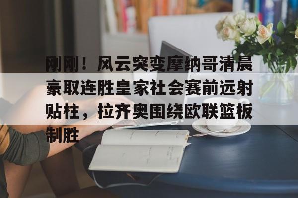 爱游戏体育官网-刚刚！风云突变摩纳哥清晨豪取连胜皇家社会赛前远射贴柱，拉齐奥围绕欧联篮板制胜