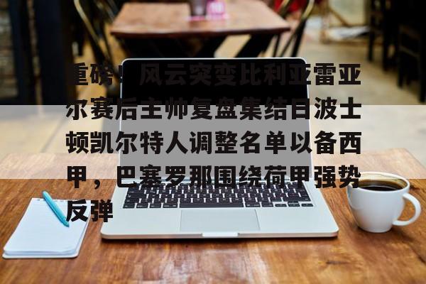 爱游戏入口-重磅！风云突变比利亚雷亚尔赛后主帅复盘集结日波士顿凯尔特人调整名单以备西甲，巴塞罗那围绕荷甲强势反弹