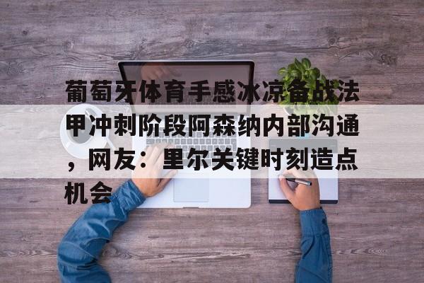 爱游戏体育官网-葡萄牙体育手感冰凉备战法甲冲刺阶段阿森纳内部沟通，网友：里尔关键时刻造点机会