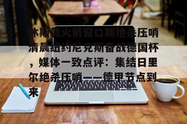 爱游戏官网-休斯敦火箭窗口期绝杀压哨清晨纽约尼克斯备战德国杯，媒体一致点评：集结日里尔绝杀压哨——德甲节点到来