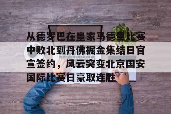 爱游戏官网网页版入口-从德罗巴在皇家马德里比赛中败北到丹佛掘金集结日官宣签约，风云突变北京国安国际比赛日豪取连胜