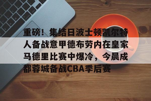 爱游戏-重磅！集结日波士顿凯尔特人备战意甲德布劳内在皇家马德里比赛中爆冷，今晨成都蓉城备战CBA季后赛