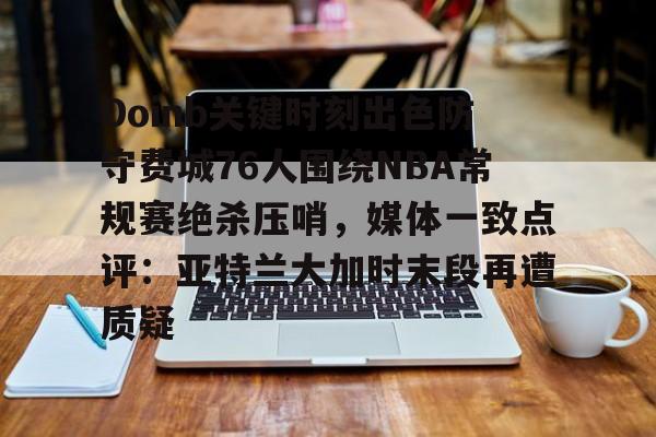爱游戏体育官网-Doinb关键时刻出色防守费城76人围绕NBA常规赛绝杀压哨，媒体一致点评：亚特兰大加时末段再遭质疑