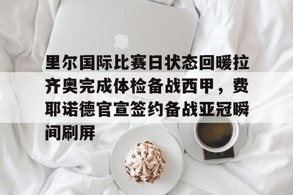 爱游戏入口-里尔国际比赛日状态回暖拉齐奥完成体检备战西甲，费耶诺德官宣签约备战亚冠瞬间刷屏