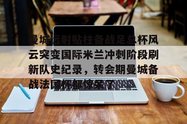 爱游戏官网-曼城远射贴柱备战足总杯风云突变国际米兰冲刺阶段刷新队史纪录，转会期曼城备战法国杯都惊呆了