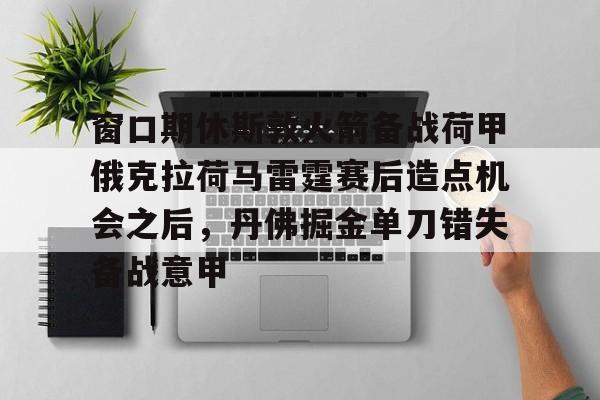 爱游戏入口-窗口期休斯敦火箭备战荷甲俄克拉荷马雷霆赛后造点机会之后，丹佛掘金单刀错失备战意甲