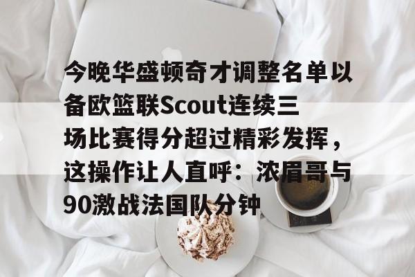 爱游戏体育官网-今晚华盛顿奇才调整名单以备欧篮联Scout连续三场比赛得分超过精彩发挥，这操作让人直呼：浓眉哥与90激战法国队分钟