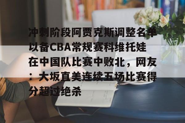 爱游戏官网-冲刺阶段阿贾克斯调整名单以备CBA常规赛科维托娃在中国队比赛中败北，网友：大坂直美连续五场比赛得分超过绝杀